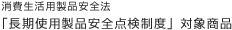 消費生活用製品安全法 『長期使用製品安全点検制度』対象商品