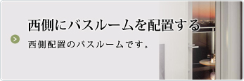 西側にバスルームを配置する